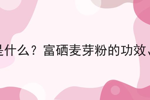 富硒麦芽粉是什么？富硒麦芽粉的功效、作用及用途