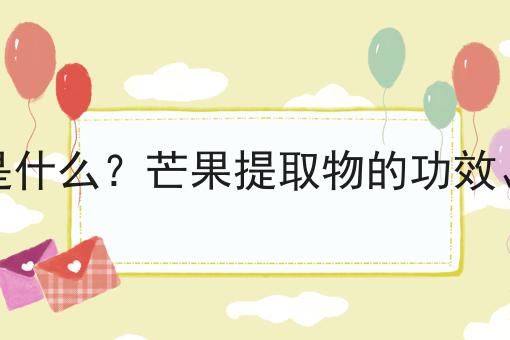 芒果提取物是什么？芒果提取物的功效、作用及用途