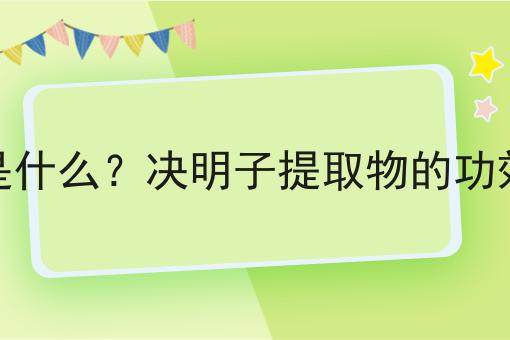 决明子提取物是什么？决明子提取物的功效、作用及用途