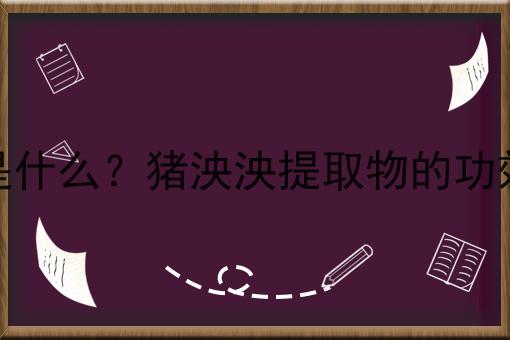 猪泱泱提取物是什么？猪泱泱提取物的功效、作用及用途