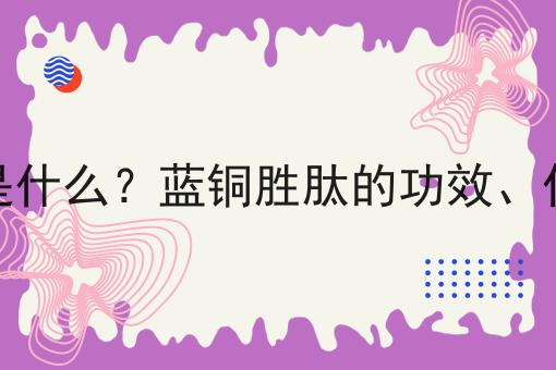 蓝铜胜肽是什么？蓝铜胜肽的功效、作用及用途