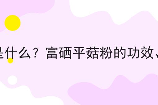 富硒平菇粉是什么？富硒平菇粉的功效、作用及用途