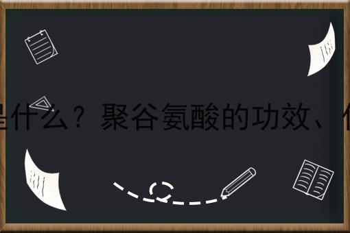 聚谷氨酸是什么？聚谷氨酸的功效、作用及用途