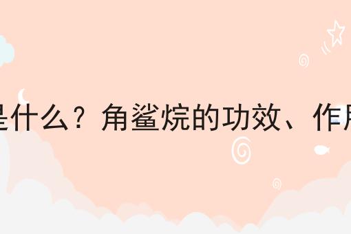 角鲨烷是什么？角鲨烷的功效、作用及用途