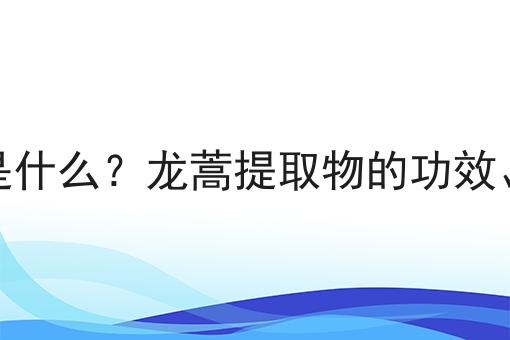 龙蒿提取物是什么？龙蒿提取物的功效、作用及用途