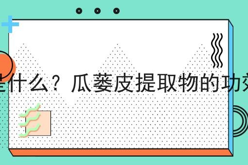 瓜蒌皮提取物是什么？瓜蒌皮提取物的功效、作用及用途