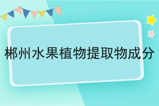 郴州水果植物提取物成分