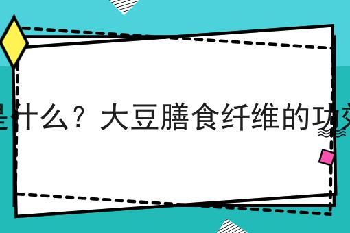 大豆膳食纤维是什么？大豆膳食纤维的功效、作用及用途