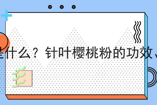 针叶樱桃粉是什么？针叶樱桃粉的功效、作用及用途