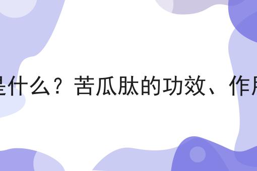 苦瓜肽是什么？苦瓜肽的功效、作用及用途