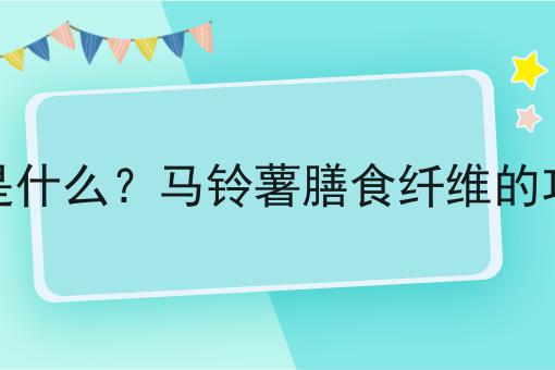 马铃薯膳食纤维是什么？马铃薯膳食纤维的功效、作用及用途