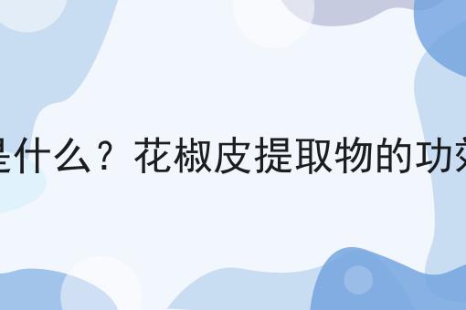 花椒皮提取物是什么？花椒皮提取物的功效、作用及用途