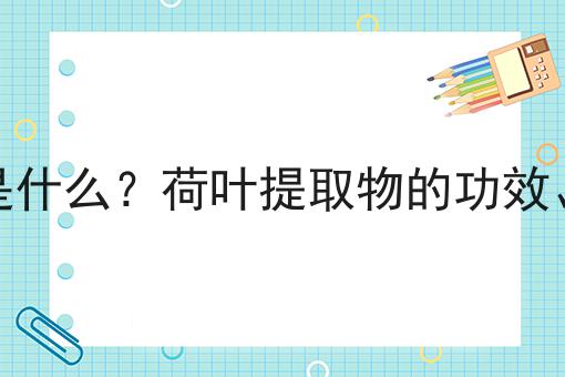 荷叶提取物是什么？荷叶提取物的功效、作用及用途