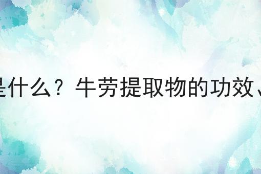 牛劳提取物是什么？牛劳提取物的功效、作用及用途