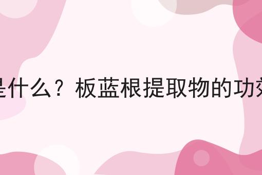 板蓝根提取物是什么？板蓝根提取物的功效、作用及用途