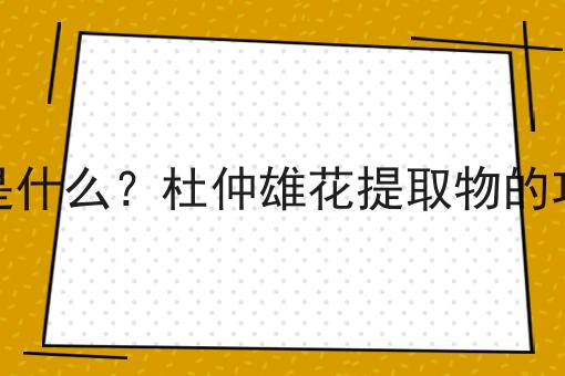 杜仲雄花提取物是什么？杜仲雄花提取物的功效、作用及用途