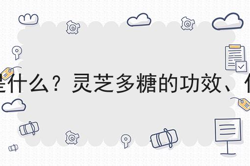 灵芝多糖是什么？灵芝多糖的功效、作用及用途