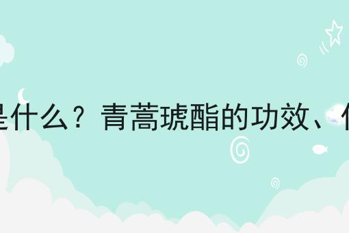 青蒿琥酯是什么？青蒿琥酯的功效、作用及用途