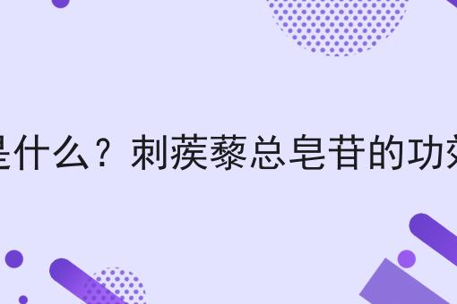 刺蒺藜总皂苷是什么？刺蒺藜总皂苷的功效、作用及用途