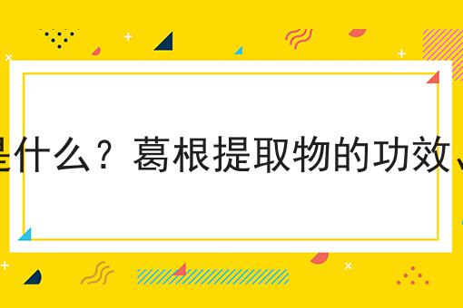 葛根提取物是什么？葛根提取物的功效、作用及用途