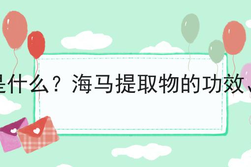 海马提取物是什么？海马提取物的功效、作用及用途