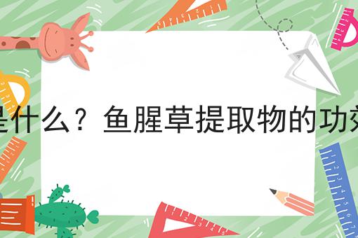 鱼腥草提取物是什么？鱼腥草提取物的功效、作用及用途