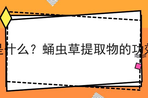 蛹虫草提取物是什么？蛹虫草提取物的功效、作用及用途