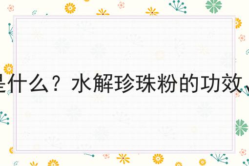 水解珍珠粉是什么？水解珍珠粉的功效、作用及用途