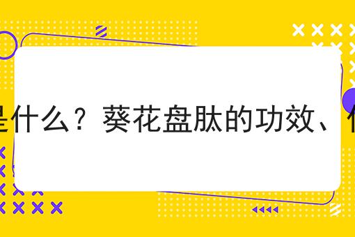 葵花盘肽是什么？葵花盘肽的功效、作用及用途