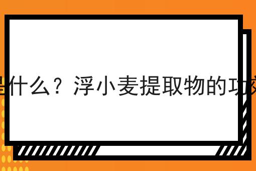 浮小麦提取物是什么？浮小麦提取物的功效、作用及用途