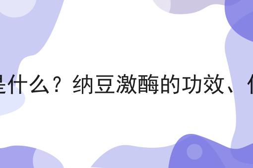 纳豆激酶是什么？纳豆激酶的功效、作用及用途