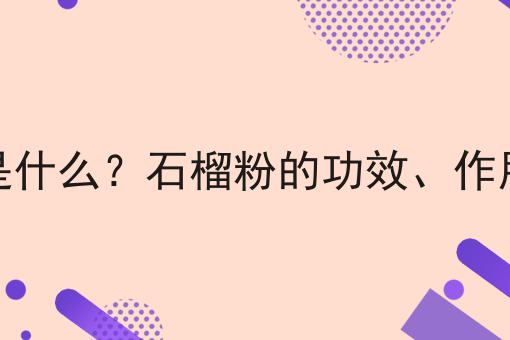 石榴粉是什么？石榴粉的功效、作用及用途