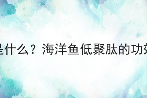 海洋鱼低聚肽是什么？海洋鱼低聚肽的功效、作用及用途