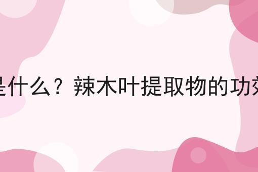 辣木叶提取物是什么？辣木叶提取物的功效、作用及用途