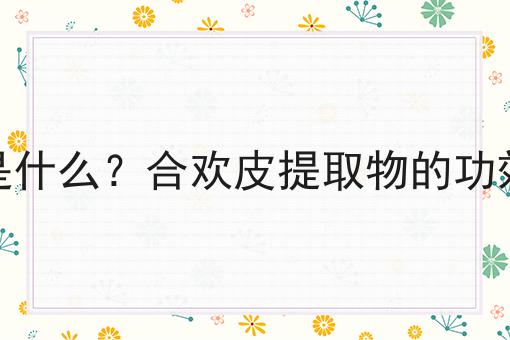 合欢皮提取物是什么？合欢皮提取物的功效、作用及用途