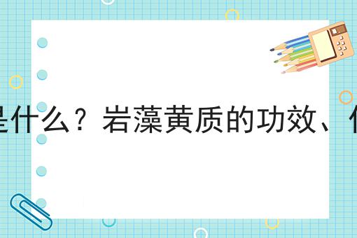 岩藻黄质是什么？岩藻黄质的功效、作用及用途