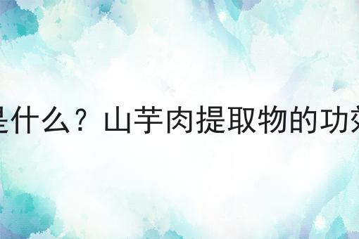 山芋肉提取物是什么？山芋肉提取物的功效、作用及用途