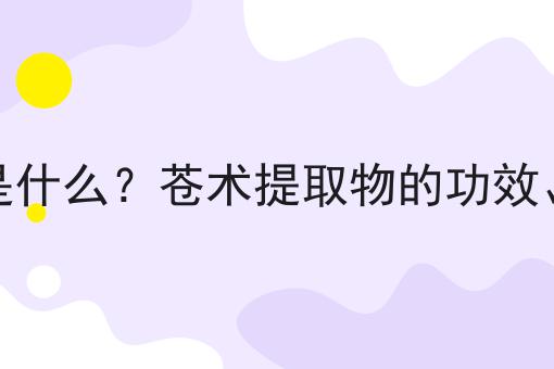 苍术提取物是什么？苍术提取物的功效、作用及用途