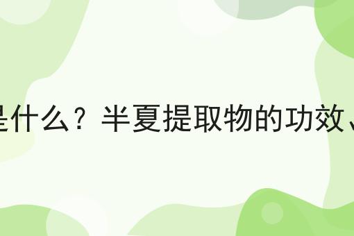 半夏提取物是什么？半夏提取物的功效、作用及用途