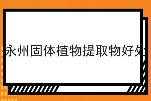 永州固体植物提取物好处