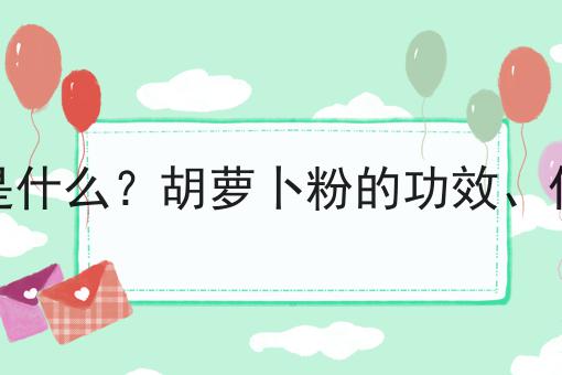 胡萝卜粉是什么？胡萝卜粉的功效、作用及用途