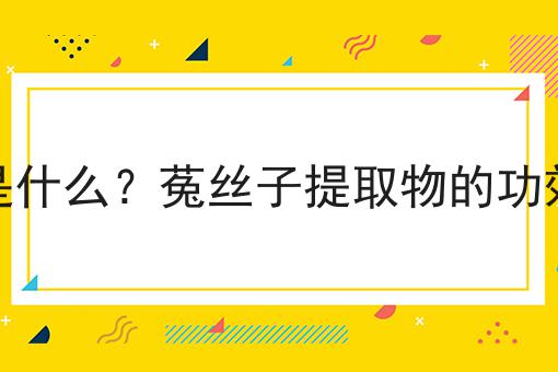 菟丝子提取物是什么？菟丝子提取物的功效、作用及用途