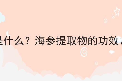 海参提取物是什么？海参提取物的功效、作用及用途