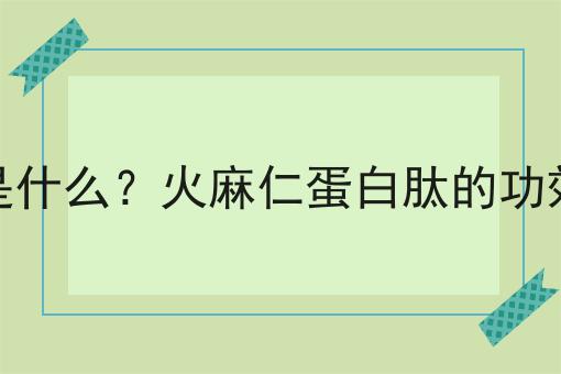 火麻仁蛋白肽是什么？火麻仁蛋白肽的功效、作用及用途