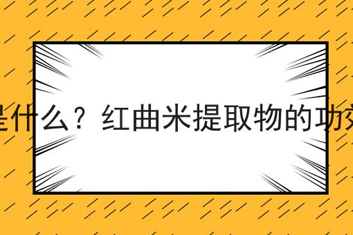 红曲米提取物是什么？红曲米提取物的功效、作用及用途