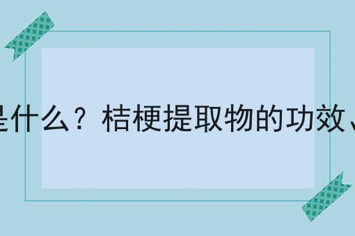 桔梗提取物是什么？桔梗提取物的功效、作用及用途