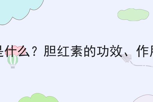 胆红素是什么？胆红素的功效、作用及用途