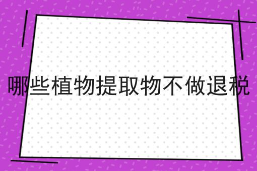 哪些植物提取物不做退税