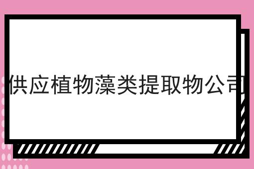 供应植物藻类提取物公司