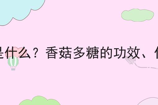 香菇多糖是什么？香菇多糖的功效、作用及用途